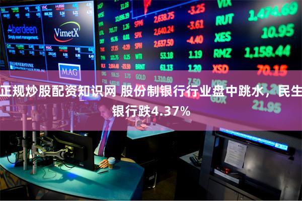 正规炒股配资知识网 股份制银行行业盘中跳水，民生银行跌4.37%