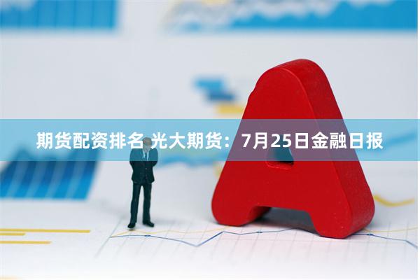 期货配资排名 光大期货：7月25日金融日报
