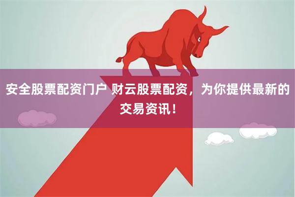 安全股票配资门户 财云股票配资，为你提供最新的交易资讯！