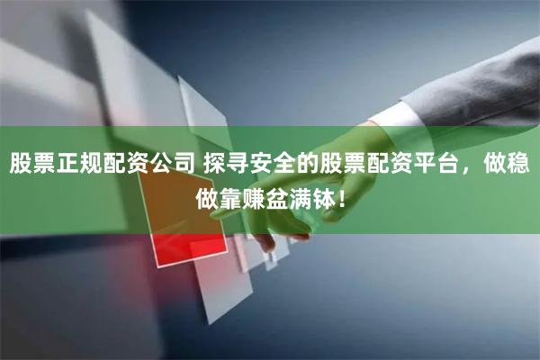 股票正规配资公司 探寻安全的股票配资平台，做稳做靠赚盆满钵！