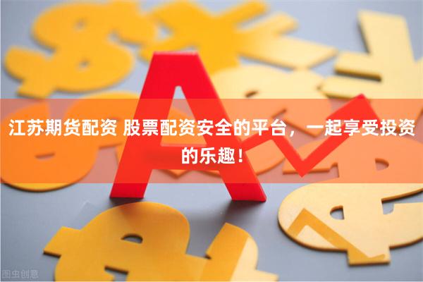 江苏期货配资 股票配资安全的平台，一起享受投资的乐趣！
