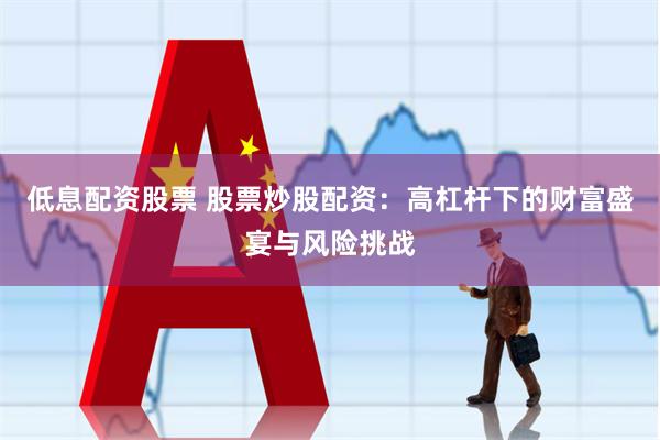 低息配资股票 股票炒股配资：高杠杆下的财富盛宴与风险挑战