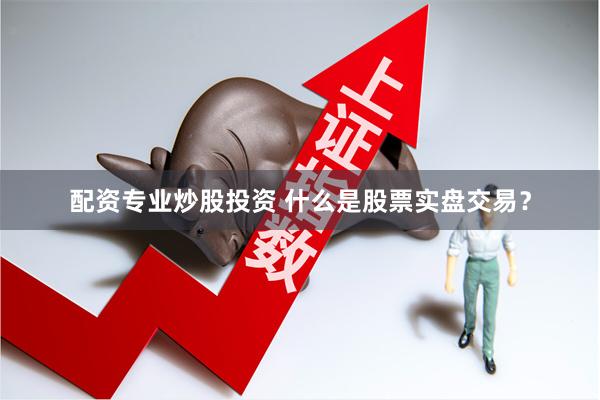 配资专业炒股投资 什么是股票实盘交易？