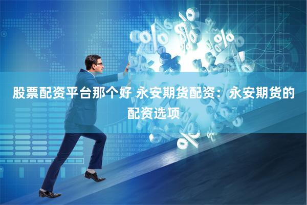 股票配资平台那个好 永安期货配资：永安期货的配资选项