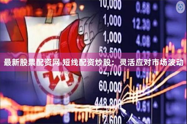 最新股票配资网 短线配资炒股：灵活应对市场波动