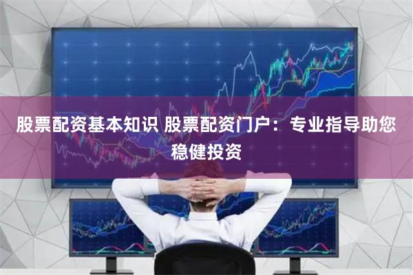 股票配资基本知识 股票配资门户：专业指导助您稳健投资