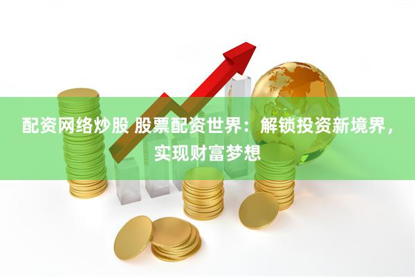 配资网络炒股 股票配资世界：解锁投资新境界，实现财富梦想