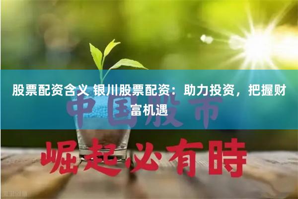 股票配资含义 银川股票配资：助力投资，把握财富机遇