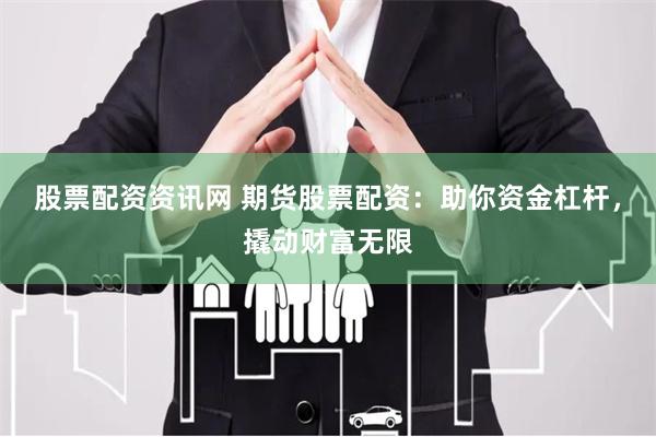 股票配资资讯网 期货股票配资：助你资金杠杆，撬动财富无限