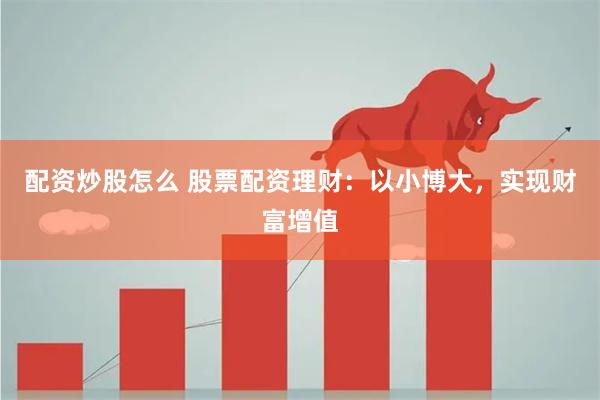 配资炒股怎么 股票配资理财：以小博大，实现财富增值