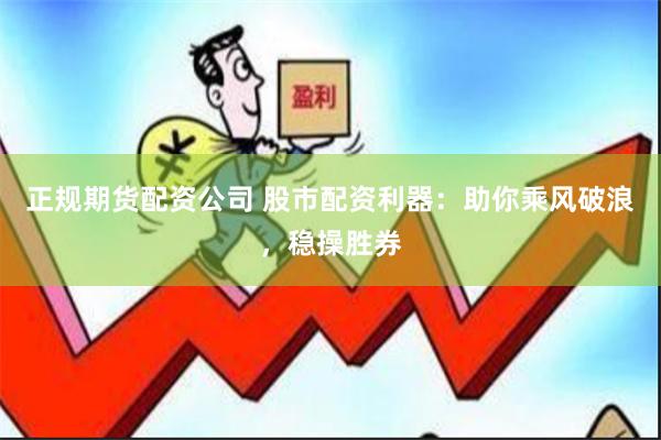 正规期货配资公司 股市配资利器：助你乘风破浪，稳操胜券