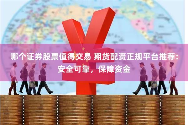 哪个证券股票值得交易 期货配资正规平台推荐：安全可靠，保障资金