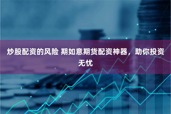 炒股配资的风险 期如意期货配资神器，助你投资无忧