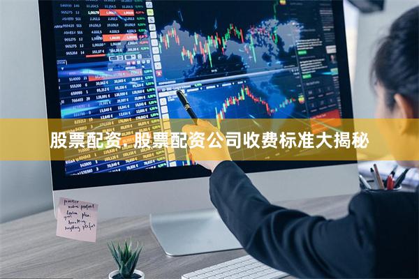 股票配资. 股票配资公司收费标准大揭秘