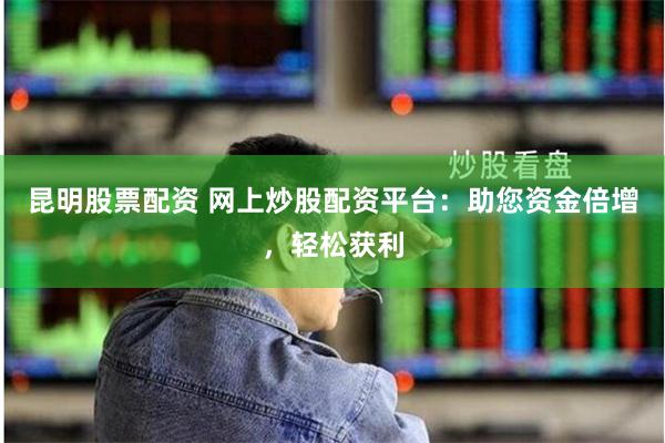 昆明股票配资 网上炒股配资平台：助您资金倍增，轻松获利