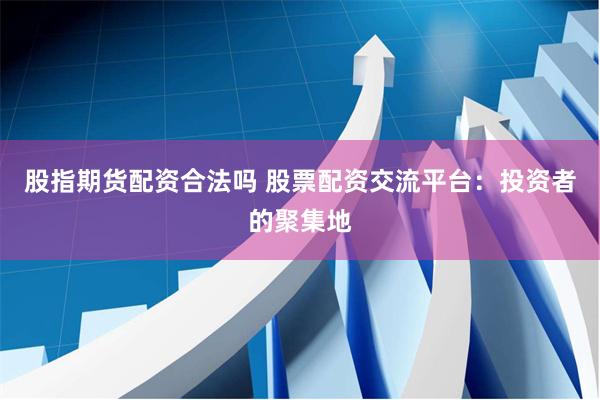 股指期货配资合法吗 股票配资交流平台：投资者的聚集地