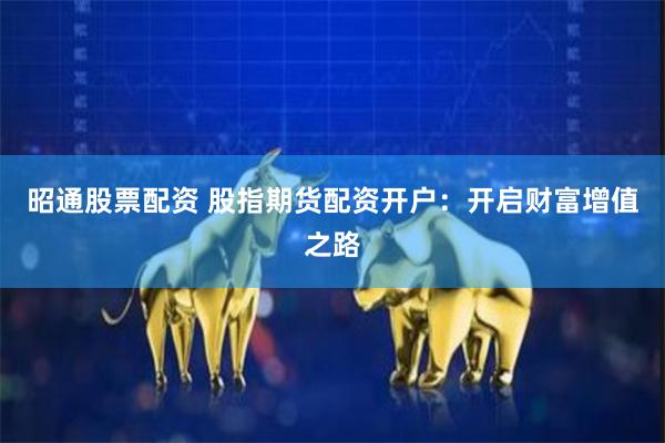 昭通股票配资 股指期货配资开户：开启财富增值之路
