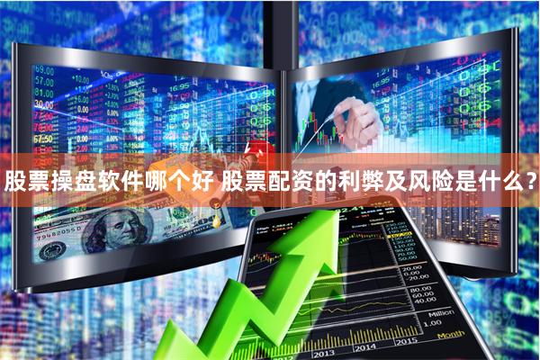 股票操盘软件哪个好 股票配资的利弊及风险是什么？