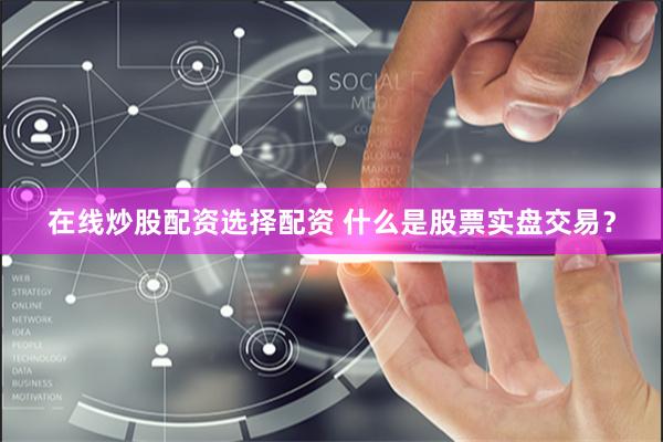 在线炒股配资选择配资 什么是股票实盘交易？