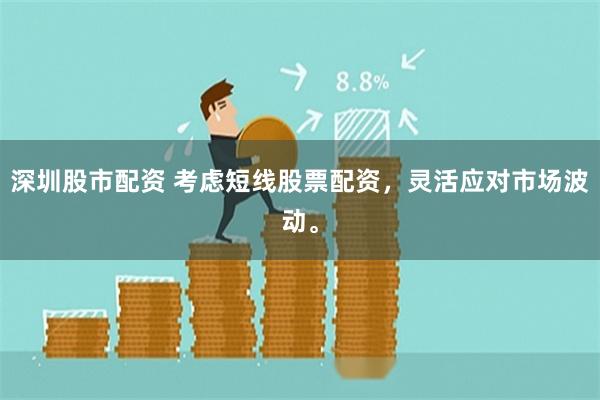 深圳股市配资 考虑短线股票配资，灵活应对市场波动。