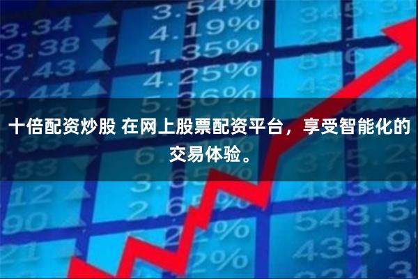 十倍配资炒股 在网上股票配资平台，享受智能化的交易体验。