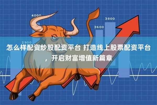 怎么样配资炒股配资平台 打造线上股票配资平台，开启财富增值新篇章