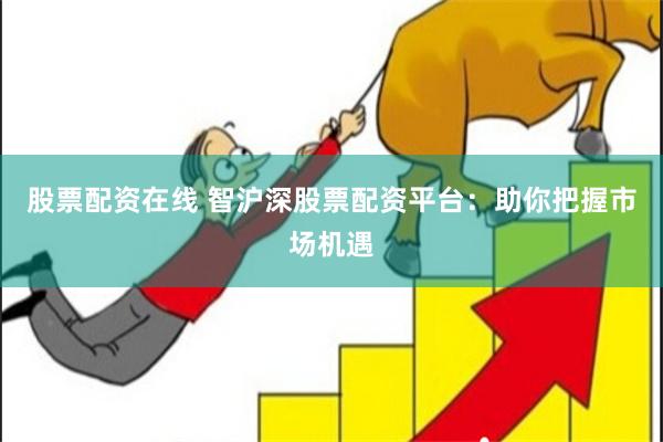 股票配资在线 智沪深股票配资平台：助你把握市场机遇