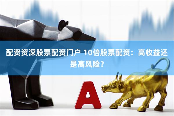 配资资深股票配资门户 10倍股票配资：高收益还是高风险？