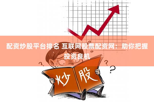 配资炒股平台排名 互联网股票配资网：助你把握投资良机