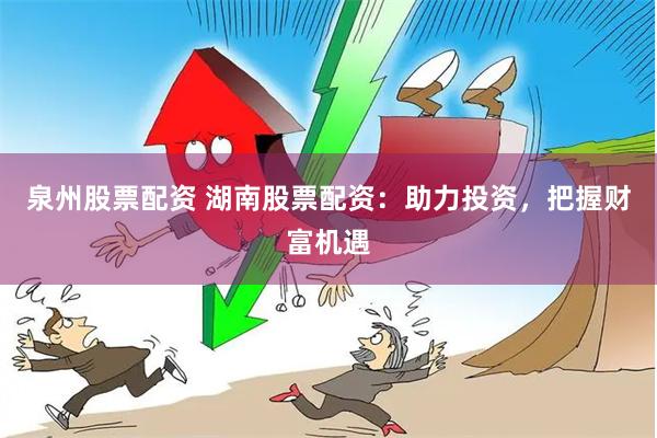 泉州股票配资 湖南股票配资：助力投资，把握财富机遇