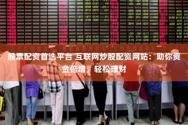 股票配资首选平台 互联网炒股配资网站：助你资金倍增，轻松理财