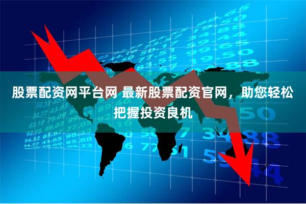 股票配资网平台网 最新股票配资官网，助您轻松把握投资良机