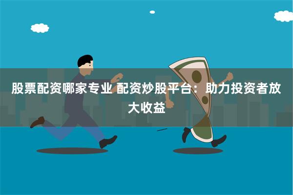 股票配资哪家专业 配资炒股平台：助力投资者放大收益