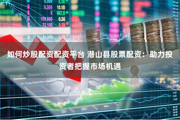 如何炒股配资配资平台 潜山县股票配资：助力投资者把握市场机遇