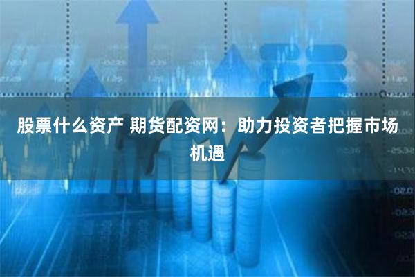 股票什么资产 期货配资网：助力投资者把握市场机遇