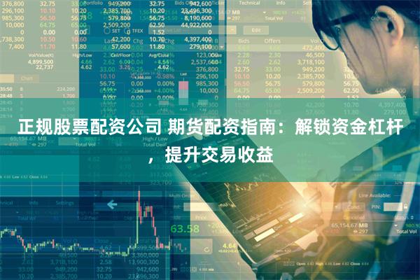 正规股票配资公司 期货配资指南：解锁资金杠杆，提升交易收益