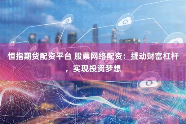 恒指期货配资平台 股票网络配资：撬动财富杠杆，实现投资梦想