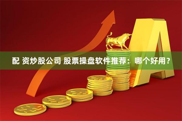 配 资炒股公司 股票操盘软件推荐：哪个好用？