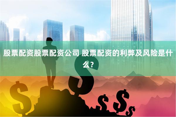 股票配资股票配资公司 股票配资的利弊及风险是什么？