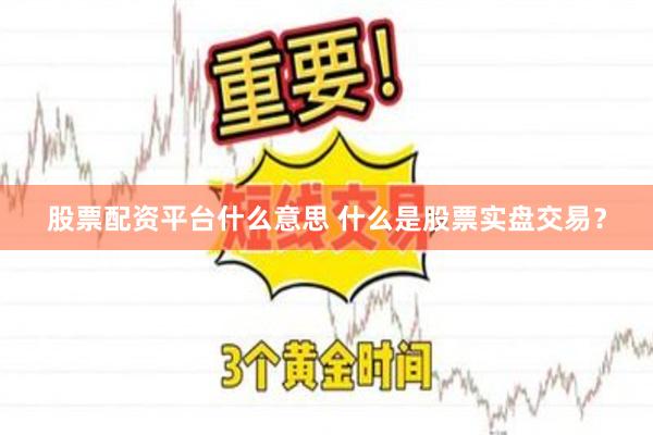 股票配资平台什么意思 什么是股票实盘交易？