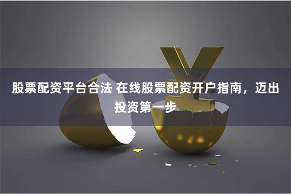 股票配资平台合法 在线股票配资开户指南，迈出投资第一步