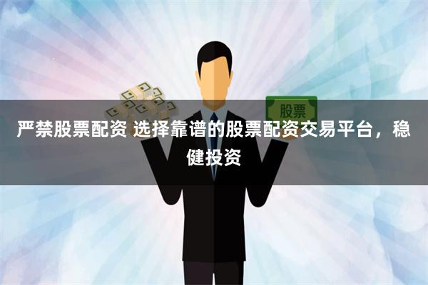 严禁股票配资 选择靠谱的股票配资交易平台，稳健投资