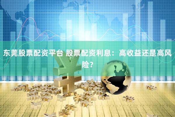 东莞股票配资平台 股票配资利息：高收益还是高风险？