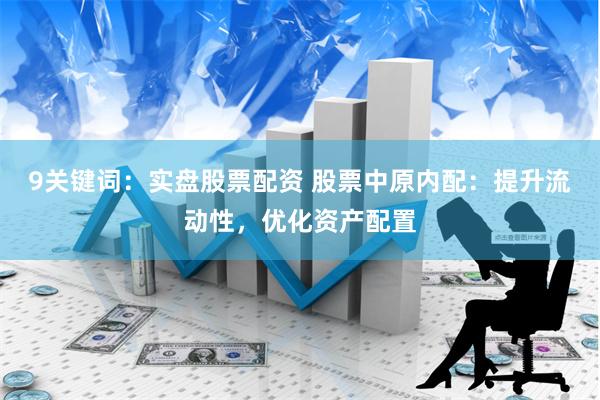 9关键词：实盘股票配资 股票中原内配：提升流动性，优化资产配置