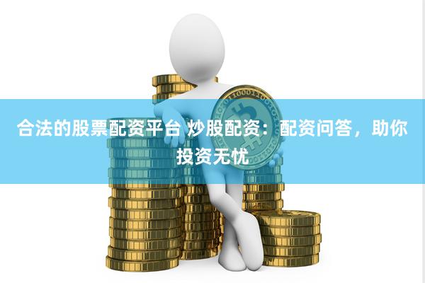 合法的股票配资平台 炒股配资：配资问答，助你投资无忧