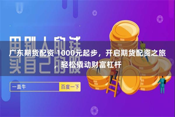 广东期货配资 1000元起步，开启期货配资之旅，轻松撬动财富杠杆