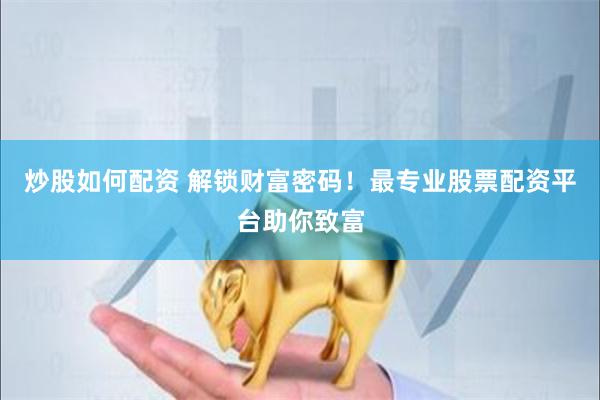 炒股如何配资 解锁财富密码！最专业股票配资平台助你致富