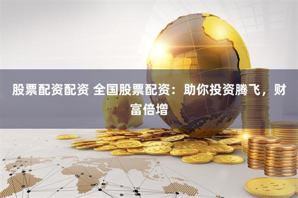 股票配资配资 全国股票配资：助你投资腾飞，财富倍增