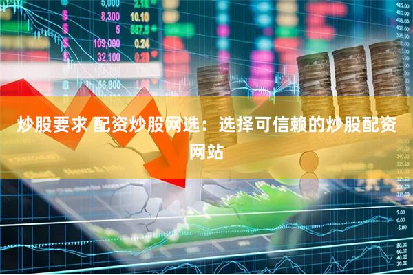 炒股要求 配资炒股网选：选择可信赖的炒股配资网站