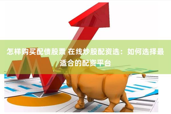 怎样购买配债股票 在线炒股配资选：如何选择最适合的配资平台